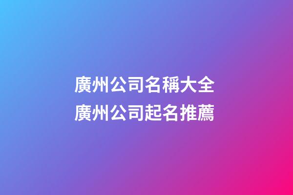 廣州公司名稱大全 廣州公司起名推薦-第1張-公司起名-玄機派